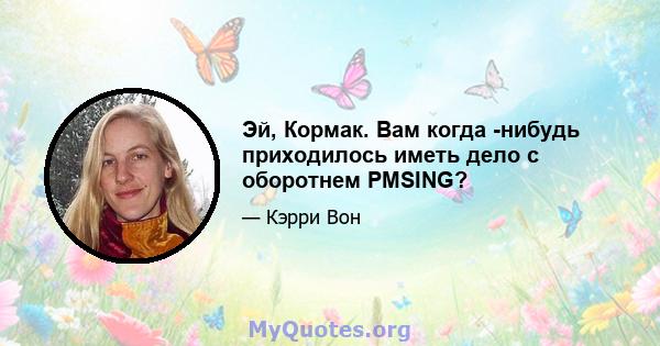 Эй, Кормак. Вам когда -нибудь приходилось иметь дело с оборотнем PMSING?