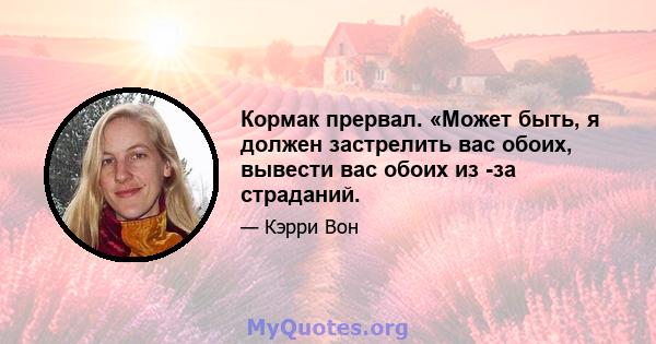 Кормак прервал. «Может быть, я должен застрелить вас обоих, вывести вас обоих из -за страданий.