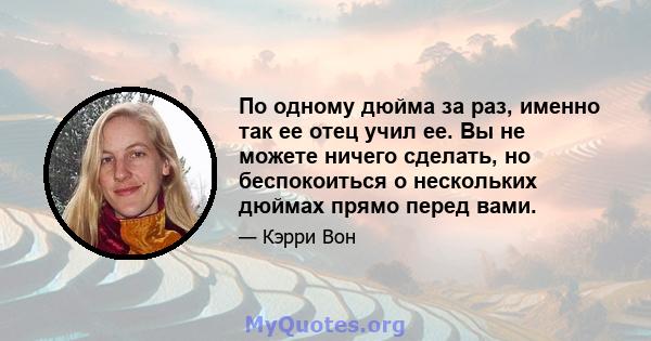 По одному дюйма за раз, именно так ее отец учил ее. Вы не можете ничего сделать, но беспокоиться о нескольких дюймах прямо перед вами.