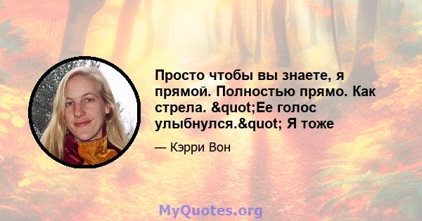 Просто чтобы вы знаете, я прямой. Полностью прямо. Как стрела. "Ее голос улыбнулся." Я тоже