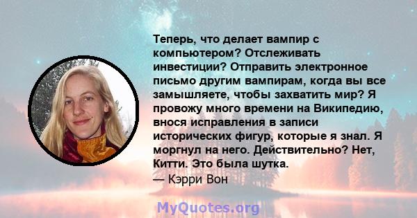 Теперь, что делает вампир с компьютером? Отслеживать инвестиции? Отправить электронное письмо другим вампирам, когда вы все замышляете, чтобы захватить мир? Я провожу много времени на Википедию, внося исправления в