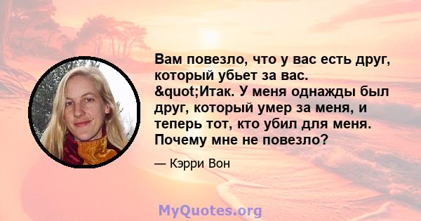 Вам повезло, что у вас есть друг, который убьет за вас. "Итак. У меня однажды был друг, который умер за меня, и теперь тот, кто убил для меня. Почему мне не повезло?