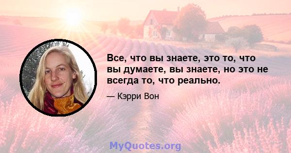 Все, что вы знаете, это то, что вы думаете, вы знаете, но это не всегда то, что реально.