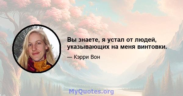 Вы знаете, я устал от людей, указывающих на меня винтовки.