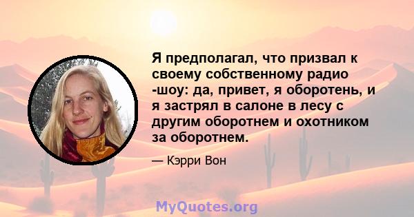 Я предполагал, что призвал к своему собственному радио -шоу: да, привет, я оборотень, и я застрял в салоне в лесу с другим оборотнем и охотником за оборотнем.