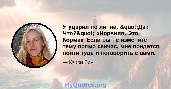 Я ударил по линии. "Да? Что?" «Норвилл. Это Кормак. Если вы не измените тему прямо сейчас, мне придется пойти туда и поговорить с вами.