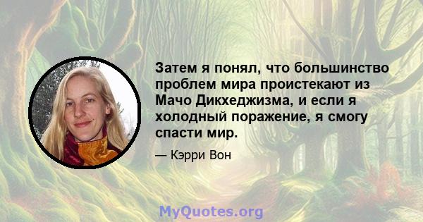 Затем я понял, что большинство проблем мира проистекают из Мачо Дикхеджизма, и если я холодный поражение, я смогу спасти мир.