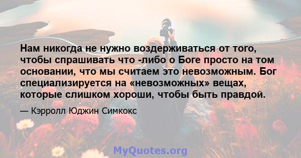 Нам никогда не нужно воздерживаться от того, чтобы спрашивать что -либо о Боге просто на том основании, что мы считаем это невозможным. Бог специализируется на «невозможных» вещах, которые слишком хороши, чтобы быть