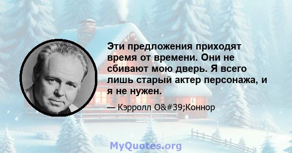 Эти предложения приходят время от времени. Они не сбивают мою дверь. Я всего лишь старый актер персонажа, и я не нужен.