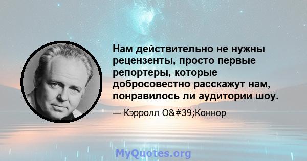 Нам действительно не нужны рецензенты, просто первые репортеры, которые добросовестно расскажут нам, понравилось ли аудитории шоу.