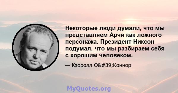 Некоторые люди думали, что мы представляем Арчи как ложного персонажа. Президент Никсон подумал, что мы разбираем себя с хорошим человеком.