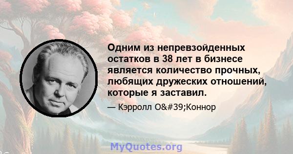 Одним из непревзойденных остатков в 38 лет в бизнесе является количество прочных, любящих дружеских отношений, которые я заставил.