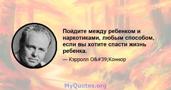 Пойдите между ребенком и наркотиками, любым способом, если вы хотите спасти жизнь ребенка.