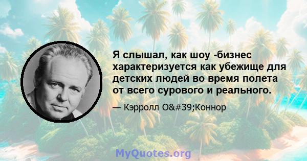 Я слышал, как шоу -бизнес характеризуется как убежище для детских людей во время полета от всего сурового и реального.