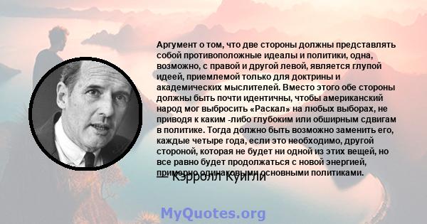 Аргумент о том, что две стороны должны представлять собой противоположные идеалы и политики, одна, возможно, с правой и другой левой, является глупой идеей, приемлемой только для доктрины и академических мыслителей.