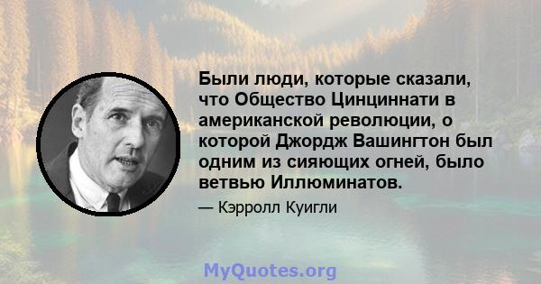 Были люди, которые сказали, что Общество Цинциннати в американской революции, о которой Джордж Вашингтон был одним из сияющих огней, было ветвью Иллюминатов.