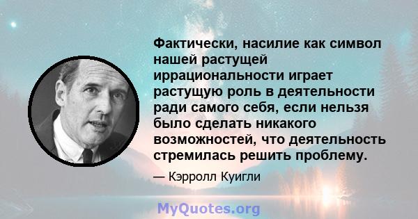 Фактически, насилие как символ нашей растущей иррациональности играет растущую роль в деятельности ради самого себя, если нельзя было сделать никакого возможностей, что деятельность стремилась решить проблему.