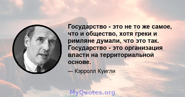 Государство - это не то же самое, что и общество, хотя греки и римляне думали, что это так. Государство - это организация власти на территориальной основе.