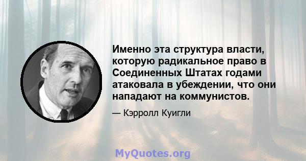 Именно эта структура власти, которую радикальное право в Соединенных Штатах годами атаковала в убеждении, что они нападают на коммунистов.