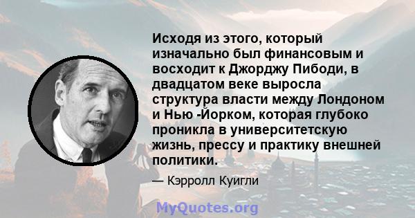 Исходя из этого, который изначально был финансовым и восходит к Джорджу Пибоди, в двадцатом веке выросла структура власти между Лондоном и Нью -Йорком, которая глубоко проникла в университетскую жизнь, прессу и практику 