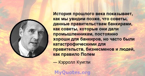 История прошлого века показывает, как мы увидим позже, что советы, данные правительствам банкирами, как советы, которые они дали промышленникам, постоянно хороши для банкиров, но часто были катастрофическими для