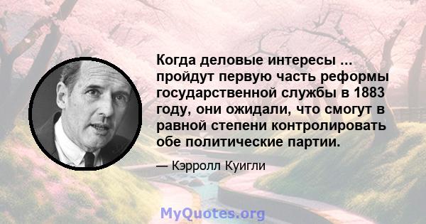 Когда деловые интересы ... пройдут первую часть реформы государственной службы в 1883 году, они ожидали, что смогут в равной степени контролировать обе политические партии.