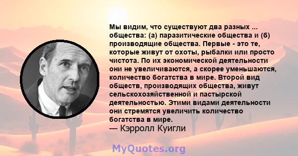 Мы видим, что существуют два разных ... общества: (а) паразитические общества и (б) производящие общества. Первые - это те, которые живут от охоты, рыбалки или просто чистота. По их экономической деятельности они не