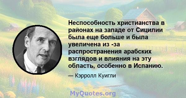 Неспособность христианства в районах на западе от Сицилии была еще больше и была увеличена из -за распространения арабских взглядов и влияния на эту область, особенно в Испанию.