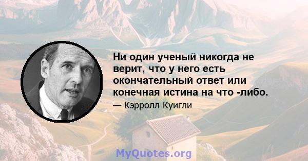 Ни один ученый никогда не верит, что у него есть окончательный ответ или конечная истина на что -либо.