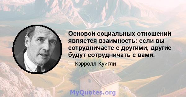 Основой социальных отношений является взаимность: если вы сотрудничаете с другими, другие будут сотрудничать с вами.