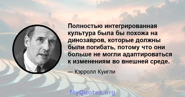 Полностью интегрированная культура была бы похожа на динозавров, которые должны были погибать, потому что они больше не могли адаптироваться к изменениям во внешней среде.