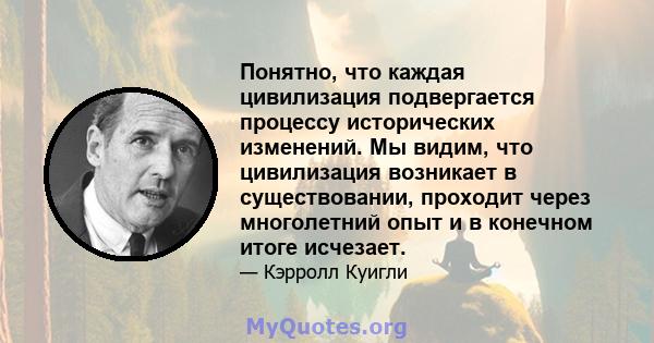 Понятно, что каждая цивилизация подвергается процессу исторических изменений. Мы видим, что цивилизация возникает в существовании, проходит через многолетний опыт и в конечном итоге исчезает.