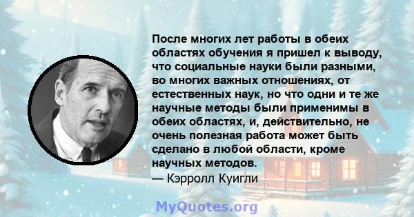 После многих лет работы в обеих областях обучения я пришел к выводу, что социальные науки были разными, во многих важных отношениях, от естественных наук, но что одни и те же научные методы были применимы в обеих