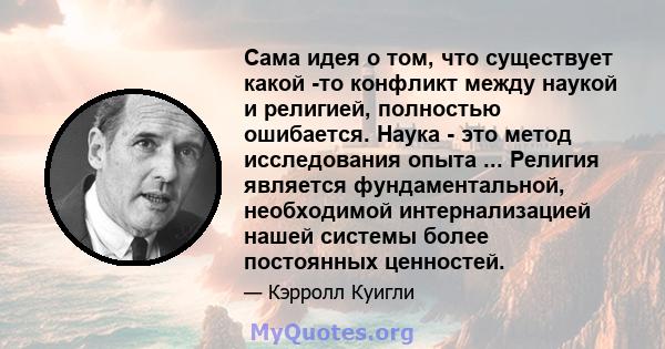 Сама идея о том, что существует какой -то конфликт между наукой и религией, полностью ошибается. Наука - это метод исследования опыта ... Религия является фундаментальной, необходимой интернализацией нашей системы более 