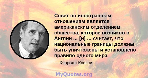 Совет по иностранным отношениям является американским отделением общества, которое возникло в Англии ... [и] ... считает, что национальные границы должны быть уничтожены и установлено правило одного мира.