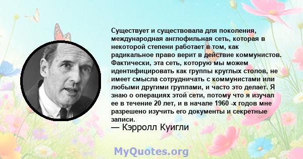 Существует и существовала для поколения, международная англофильная сеть, которая в некоторой степени работает в том, как радикальное право верит в действие коммунистов. Фактически, эта сеть, которую мы можем