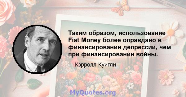 Таким образом, использование Fiat Money более оправдано в финансировании депрессии, чем при финансировании войны.