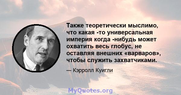 Также теоретически мыслимо, что какая -то универсальная империя когда -нибудь может охватить весь глобус, не оставляя внешних «варваров», чтобы служить захватчиками.