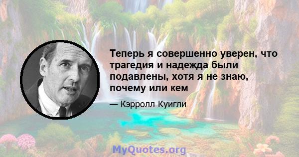 Теперь я совершенно уверен, что трагедия и надежда были подавлены, хотя я не знаю, почему или кем