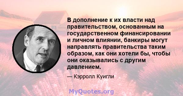 В дополнение к их власти над правительством, основанным на государственном финансировании и личном влиянии, банкиры могут направлять правительства таким образом, как они хотели бы, чтобы они оказывались с другим