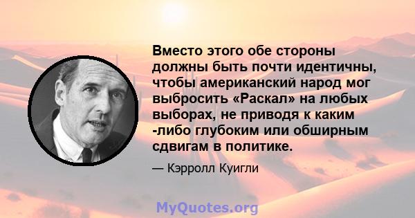 Вместо этого обе стороны должны быть почти идентичны, чтобы американский народ мог выбросить «Раскал» на любых выборах, не приводя к каким -либо глубоким или обширным сдвигам в политике.