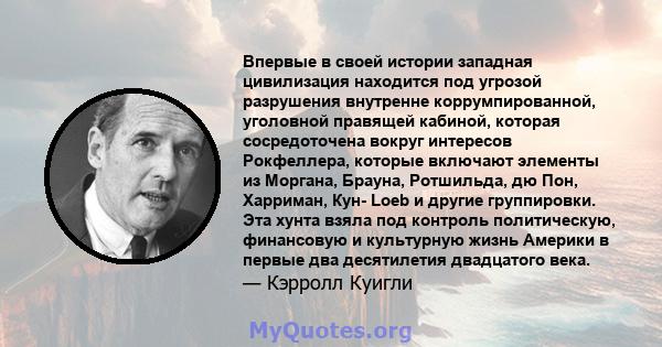 Впервые в своей истории западная цивилизация находится под угрозой разрушения внутренне коррумпированной, уголовной правящей кабиной, которая сосредоточена вокруг интересов Рокфеллера, которые включают элементы из