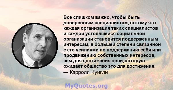 Все слишком важно, чтобы быть доверенным специалистам, потому что каждая организация таких специалистов и каждой устоявшейся социальной организации становится подверженным интересам, в большей степени связанной с его