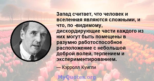 Запад считает, что человек и вселенная являются сложными, и что, по -видимому, дискордирующие части каждого из них могут быть помещены в разумно работоспособное расположение с небольшой доброй волей, терпением и