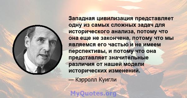 Западная цивилизация представляет одну из самых сложных задач для исторического анализа, потому что она еще не закончена, потому что мы являемся его частью и не имеем перспективы, и потому что она представляет