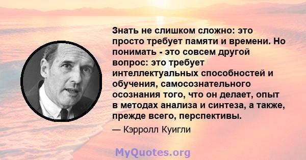 Знать не слишком сложно: это просто требует памяти и времени. Но понимать - это совсем другой вопрос: это требует интеллектуальных способностей и обучения, самосознательного осознания того, что он делает, опыт в методах 