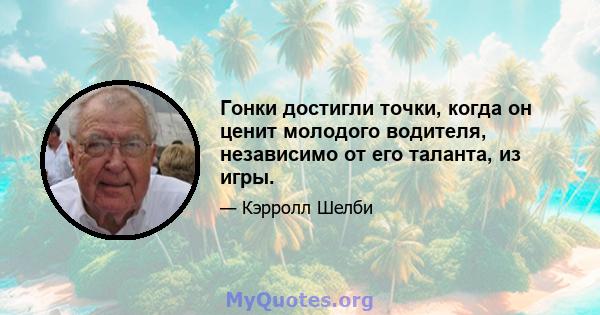 Гонки достигли точки, когда он ценит молодого водителя, независимо от его таланта, из игры.