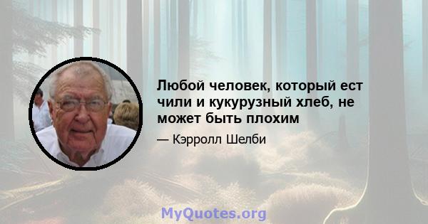 Любой человек, который ест чили и кукурузный хлеб, не может быть плохим