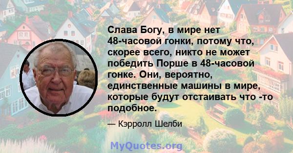 Слава Богу, в мире нет 48-часовой гонки, потому что, скорее всего, никто не может победить Порше в 48-часовой гонке. Они, вероятно, единственные машины в мире, которые будут отстаивать что -то подобное.