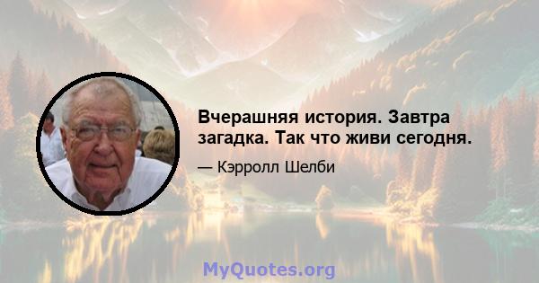 Вчерашняя история. Завтра загадка. Так что живи сегодня.